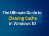 The Ultimate Guide to Clearing Cache in Windows 10 Clearing Cache in Windows 10