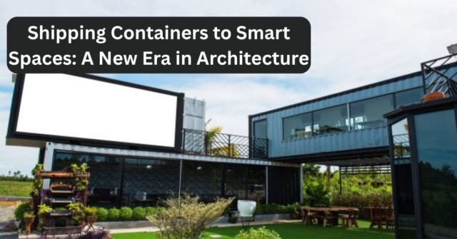 Shipping Containers to Smart Spaces: A New Era in Architecture