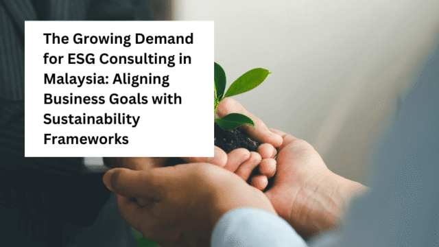 The Growing Demand for ESG Consulting in Malaysia: Aligning Business Goals with Sustainability Frameworks