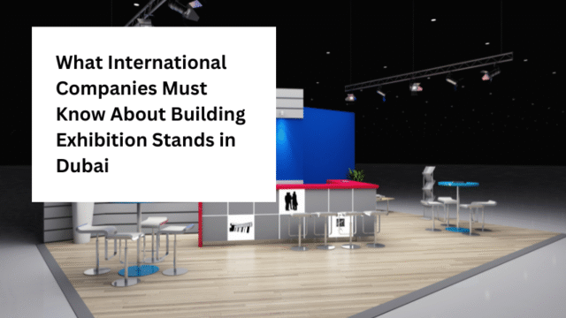 What International Companies Must Know About Building Exhibition Stands in Dubai