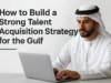 How to Build a Strong Talent Acquisition Strategy for the Gulf