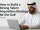 How to Build a Strong Talent Acquisition Strategy for the Gulf